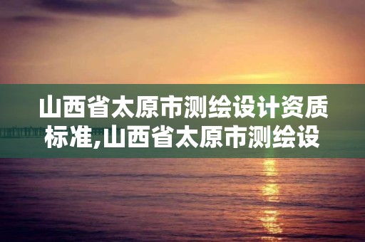 山西省太原市測繪設計資質標準,山西省太原市測繪設計資質標準公示