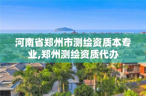 河南省鄭州市測繪資質本專業,鄭州測繪資質代辦