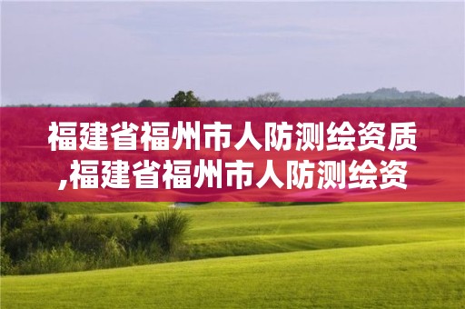 福建省福州市人防測繪資質,福建省福州市人防測繪資質公示。