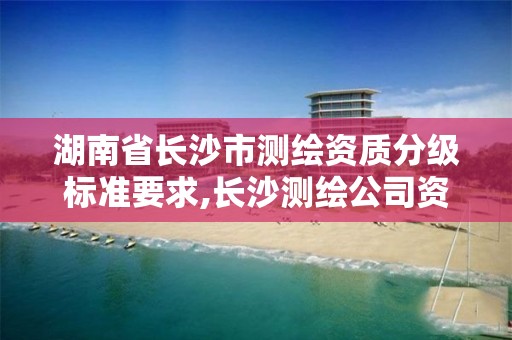 湖南省長沙市測繪資質分級標準要求,長沙測繪公司資質有哪家