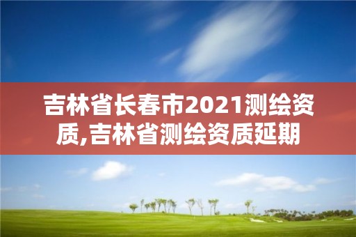 吉林省長春市2021測繪資質,吉林省測繪資質延期