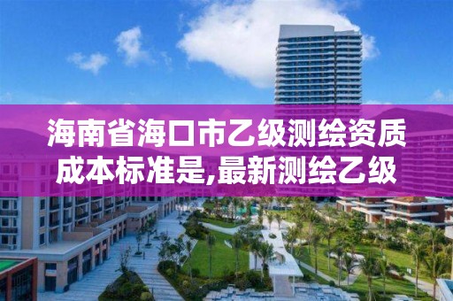 海南省?？谑幸壹墱y繪資質成本標準是,最新測繪乙級資質申報條件。