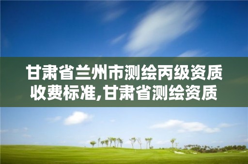 甘肅省蘭州市測繪丙級資質收費標準,甘肅省測繪資質管理平臺