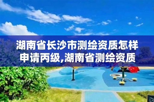 湖南省長沙市測繪資質怎樣申請丙級,湖南省測繪資質查詢