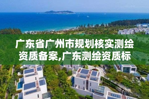 廣東省廣州市規劃核實測繪資質備案,廣東測繪資質標準。