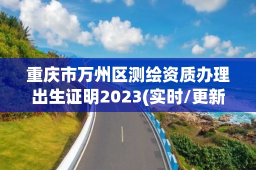 重慶市萬州區測繪資質辦理出生證明2023(實時/更新中)