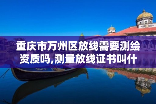 重慶市萬州區放線需要測繪資質嗎,測量放線證書叫什么