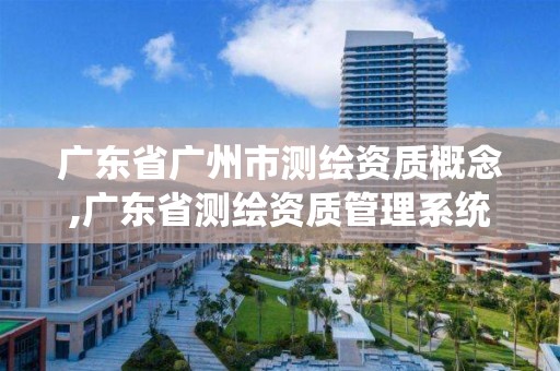 廣東省廣州市測繪資質概念,廣東省測繪資質管理系統