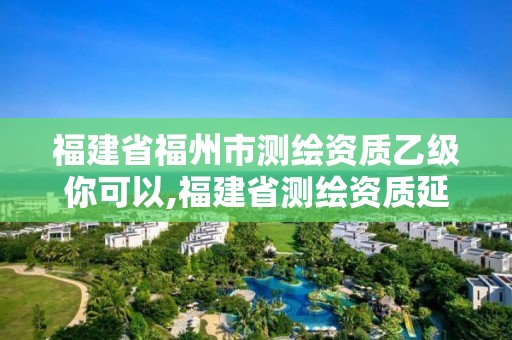 福建省福州市測(cè)繪資質(zhì)乙級(jí)你可以,福建省測(cè)繪資質(zhì)延期一年