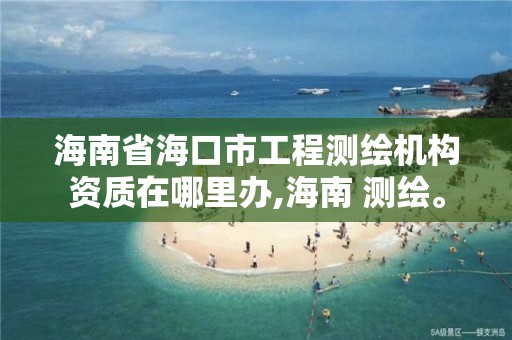 海南省?？谑泄こ虦y繪機構資質在哪里辦,海南 測繪。