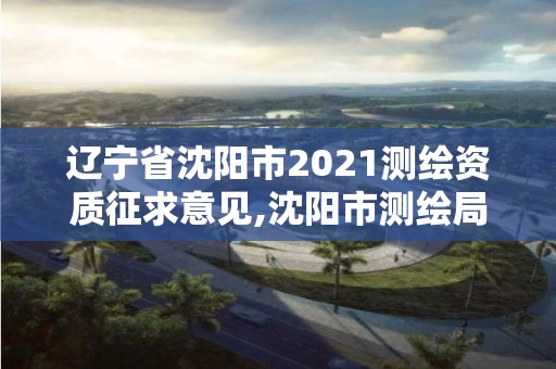 遼寧省沈陽市2021測繪資質征求意見,沈陽市測繪局官網。