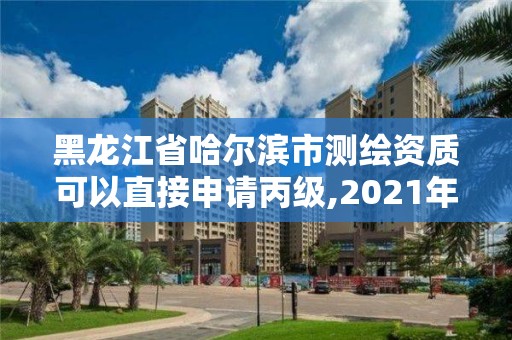 黑龍江省哈爾濱市測(cè)繪資質(zhì)可以直接申請(qǐng)丙級(jí),2021年測(cè)繪資質(zhì)丙級(jí)申報(bào)條件