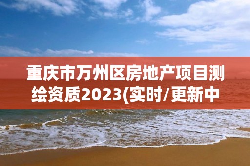 重慶市萬州區房地產項目測繪資質2023(實時/更新中)