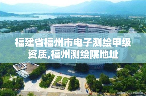 福建省福州市電子測繪甲級資質,福州測繪院地址