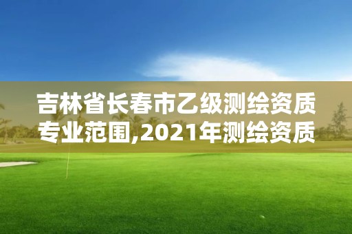 吉林省長春市乙級測繪資質(zhì)專業(yè)范圍,2021年測繪資質(zhì)專業(yè)標(biāo)準(zhǔn)