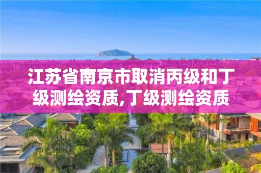 江蘇省南京市取消丙級和丁級測繪資質,丁級測繪資質取消怎么辦