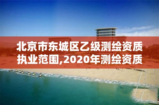 北京市東城區乙級測繪資質執業范圍,2020年測繪資質乙級需要什么條件。