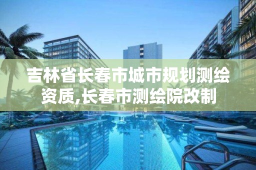 吉林省長春市城市規劃測繪資質,長春市測繪院改制