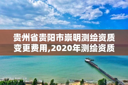 貴州省貴陽市崇明測繪資質變更費用,2020年測繪資質換證