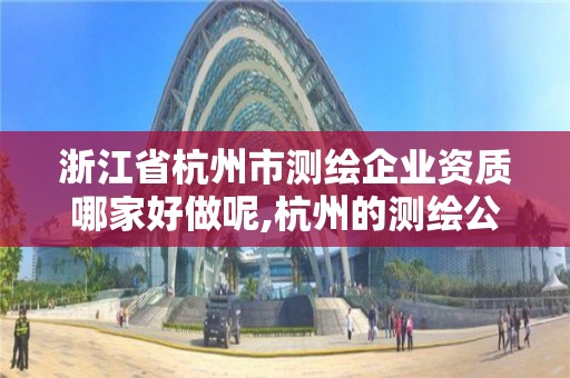 浙江省杭州市測繪企業資質哪家好做呢,杭州的測繪公司有哪些。