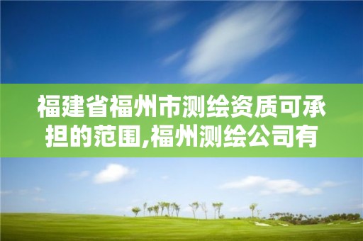 福建省福州市測繪資質可承擔的范圍,福州測繪公司有幾家