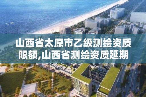 山西省太原市乙級測繪資質限額,山西省測繪資質延期公告