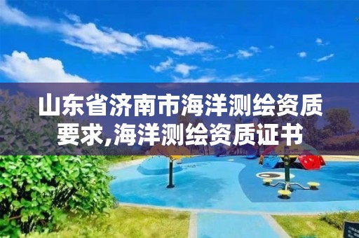 山東省濟南市海洋測繪資質要求,海洋測繪資質證書