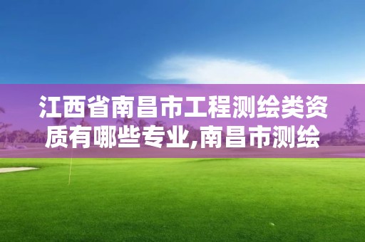 江西省南昌市工程測繪類資質有哪些專業,南昌市測繪設計研究院招聘。