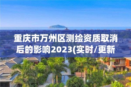 重慶市萬州區測繪資質取消后的影響2023(實時/更新中)