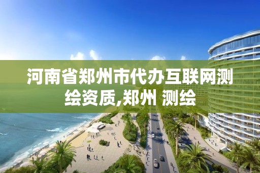 河南省鄭州市代辦互聯網測繪資質,鄭州 測繪