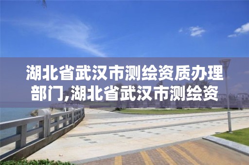 湖北省武漢市測繪資質辦理部門,湖北省武漢市測繪資質辦理部門電話