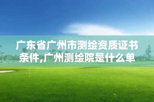 廣東省廣州市測(cè)繪資質(zhì)證書條件,廣州測(cè)繪院是什么單位