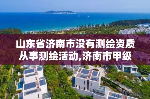 山東省濟南市沒有測繪資質從事測繪活動,濟南市甲級測繪資質單位