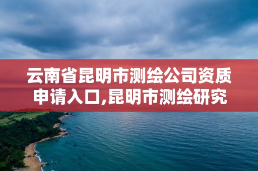 云南省昆明市測繪公司資質(zhì)申請入口,昆明市測繪研究院