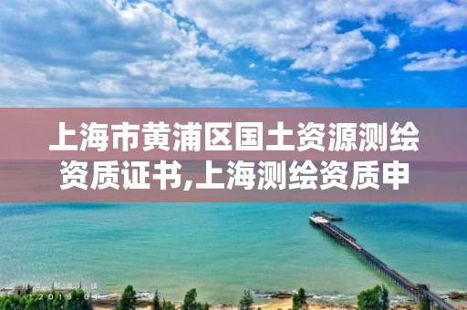 上海市黃浦區國土資源測繪資質證書,上海測繪資質申請。