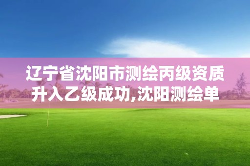 遼寧省沈陽市測繪丙級資質升入乙級成功,沈陽測繪單位排名