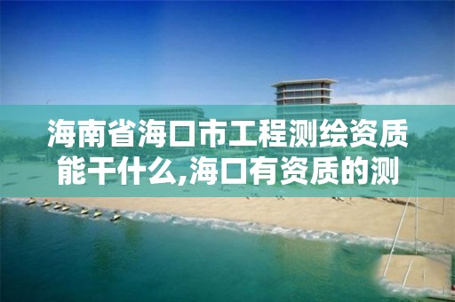 海南省海口市工程測繪資質能干什么,海口有資質的測繪公司。