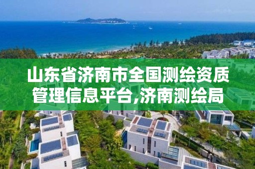 山東省濟南市全國測繪資質管理信息平臺,濟南測繪局。