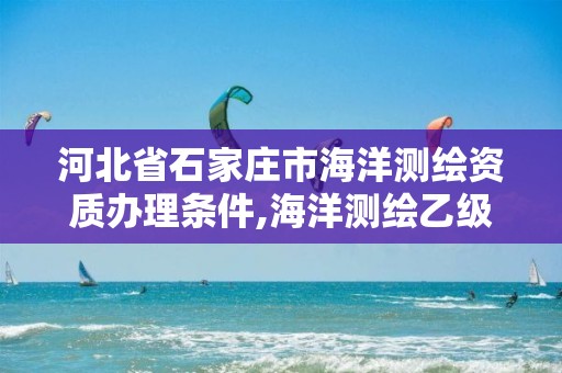 河北省石家莊市海洋測繪資質辦理條件,海洋測繪乙級資質標準