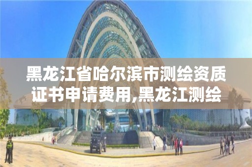 黑龍江省哈爾濱市測繪資質證書申請費用,黑龍江測繪公司乙級資質。