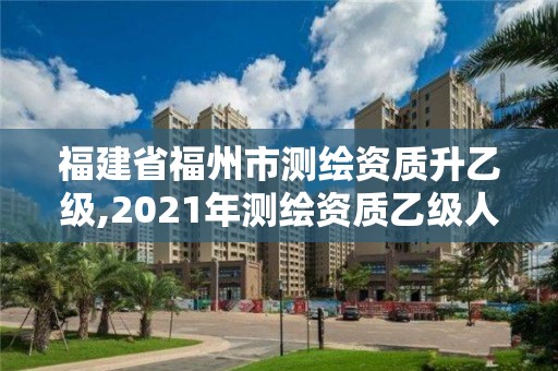 福建省福州市測繪資質升乙級,2021年測繪資質乙級人員要求