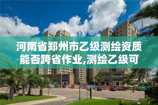 河南省鄭州市乙級測繪資質能否跨省作業,測繪乙級可以跨省嗎。