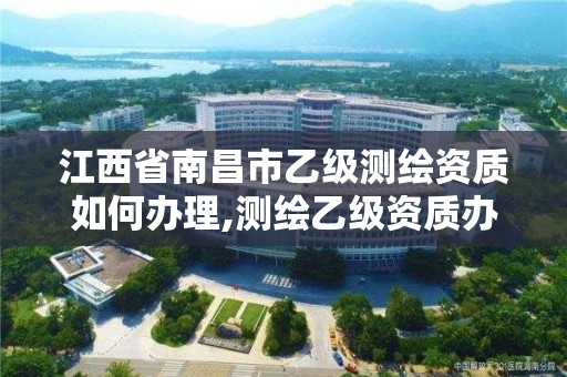 江西省南昌市乙級測繪資質如何辦理,測繪乙級資質辦理條件