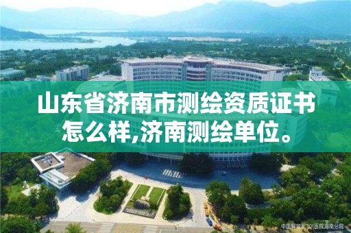 山東省濟南市測繪資質證書怎么樣,濟南測繪單位。