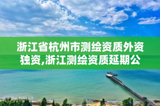 浙江省杭州市測繪資質外資獨資,浙江測繪資質延期公告