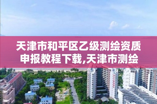 天津市和平區乙級測繪資質申報教程下載,天津市測繪院待遇怎么樣