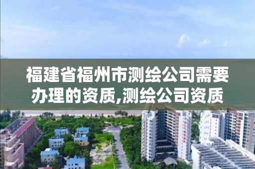 福建省福州市測繪公司需要辦理的資質,測繪公司資質辦理需要些什么人員