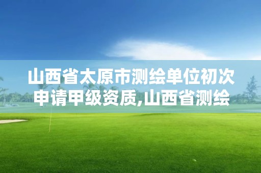 山西省太原市測繪單位初次申請甲級資質,山西省測繪資質2020。