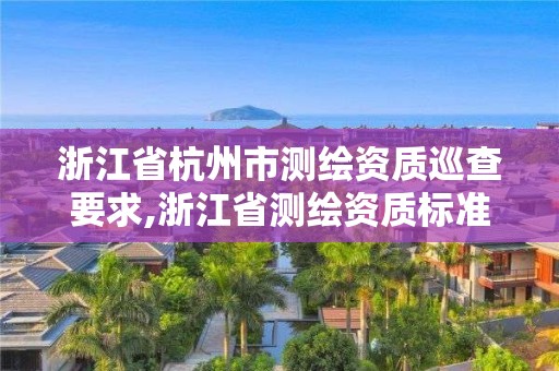 浙江省杭州市測繪資質(zhì)巡查要求,浙江省測繪資質(zhì)標(biāo)準(zhǔn)