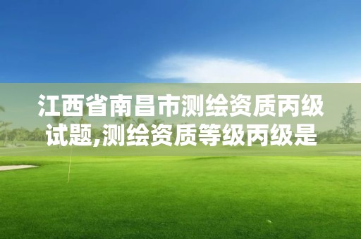 江西省南昌市測繪資質丙級試題,測繪資質等級丙級是什么意思